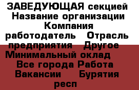 ЗАВЕДУЮЩАЯ секцией › Название организации ­ Компания-работодатель › Отрасль предприятия ­ Другое › Минимальный оклад ­ 1 - Все города Работа » Вакансии   . Бурятия респ.